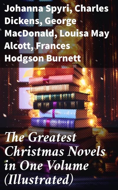 The Greatest Christmas Novels in One Volume (Illustrated): Capturing the Magic of Holiday Fiction: A Festive Literary Compilation