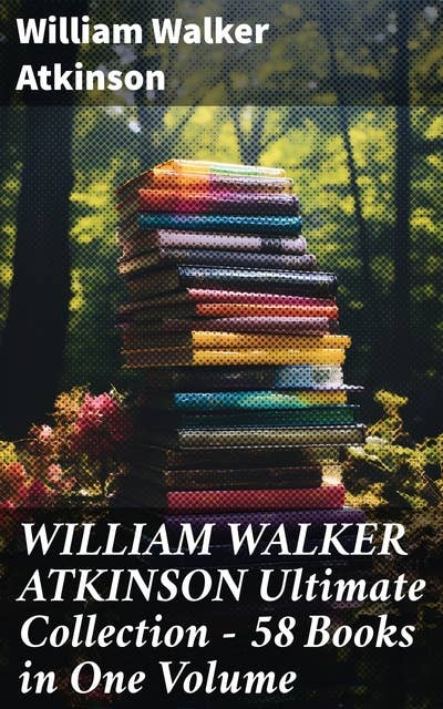 WILLIAM WALKER ATKINSON Ultimate Collection – 58 Books in One Volume