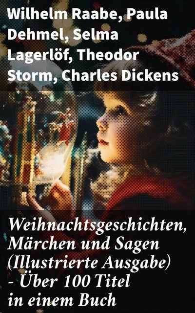 Weihnachtsgeschichten, Märchen und Sagen (Illustrierte Ausgabe) - Über 100 Titel in einem Buch: Von Klassikern zu Volkserzählungen: Literarische Vielfalt und Magie der Feiertage