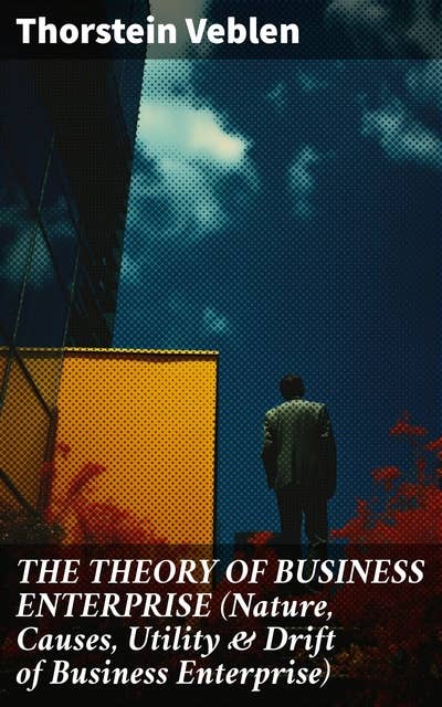 THE THEORY OF BUSINESS ENTERPRISE (Nature, Causes, Utility & Drift of Business Enterprise): A Political Economy Book