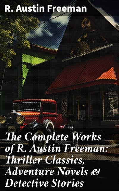 The Complete Works of R. Austin Freeman: Thriller Classics, Adventure Novels & Detective Stories