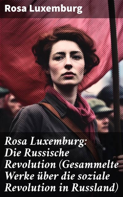 Rosa Luxemburg: Die Russische Revolution (Gesammelte Werke über die soziale Revolution in Russland): Die soziale Revolution in Russland: Analyse einer politischen Theoretikerin