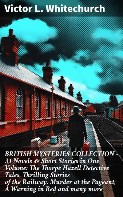 BRITISH MYSTERIES COLLECTION - 31 Novels & Short Stories in One Volume: The Thorpe Hazell Detective Tales, Thrilling Stories of the Railway, Murder at the Pageant, A Warning in Red and many more