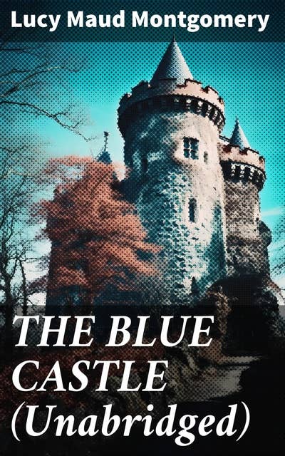 THE BLUE CASTLE (Unabridged): Escape to Freedom in a Canadian Beauty: An Inspiring Tale of Love and Courage in a Literary Classic