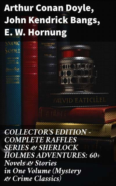 COLLECTOR'S EDITION – COMPLETE RAFFLES SERIES & SHERLOCK HOLMES ADVENTURES: 60+ Novels & Stories in One Volume (Mystery & Crime Classics): Intrigue & Cunning: Mystery & Crime Classics Anthology
