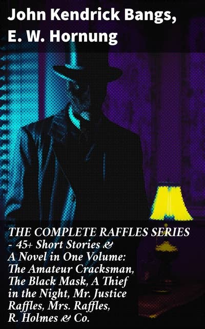 THE COMPLETE RAFFLES SERIES – 45+ Short Stories & A Novel in One Volume: The Amateur Cracksman, The Black Mask, A Thief in the Night, Mr. Justice Raffles, Mrs. Raffles, R. Holmes & Co.