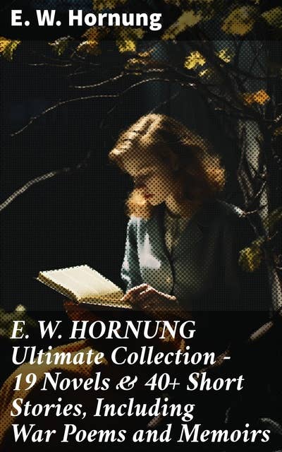 E. W. HORNUNG Ultimate Collection – 19 Novels & 40+ Short Stories, Including War Poems and Memoirs: Tales of Intrigue and Adventure in the Victorian Era