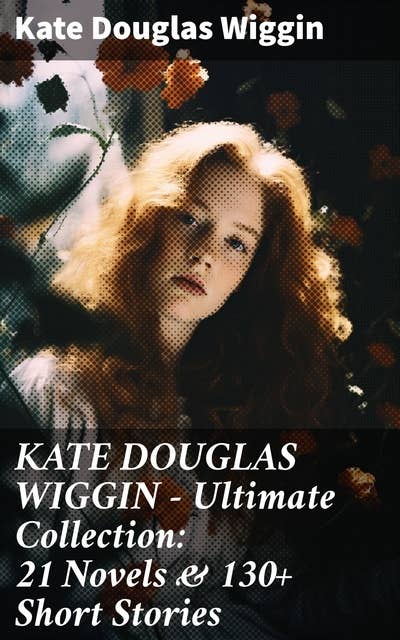 KATE DOUGLAS WIGGIN – Ultimate Collection: 21 Novels & 130+ Short Stories