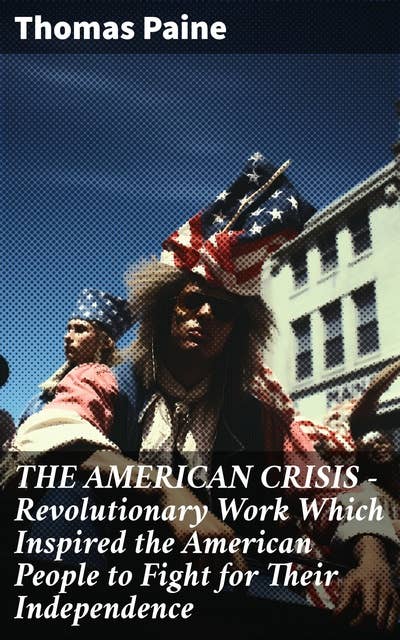 THE AMERICAN CRISIS – Revolutionary Work Which Inspired the American People to Fight for Their Independence: Including "The Life of Thomas Paine" – Extensive Biography of the Author