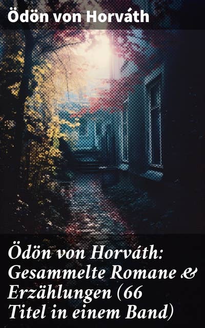 Ödön von Horváth: Gesammelte Romane & Erzählungen (66 Titel in einem Band): Entdecken Sie die zeitlosen Dramen und Tragikomödien des österreichischen Schriftstellers
