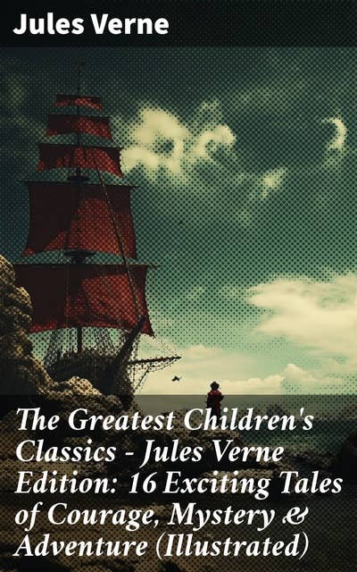 The Greatest Children's Classics – Jules Verne Edition: 16 Exciting Tales of Courage, Mystery & Adventure (Illustrated): Timeless Adventures of Courage, Mystery, & Wonder