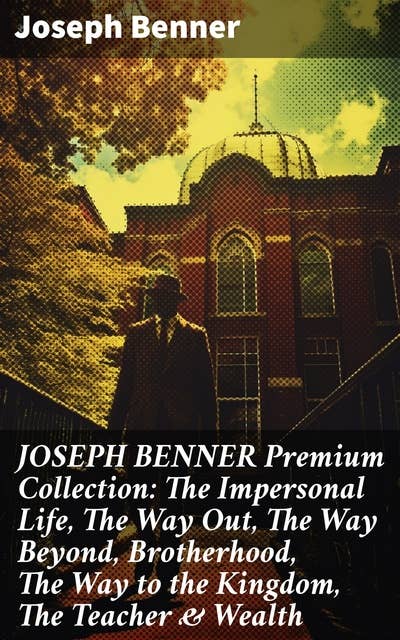 JOSEPH BENNER Premium Collection: The Impersonal Life, The Way Out, The Way Beyond, Brotherhood, The Way to the Kingdom, The Teacher & Wealth