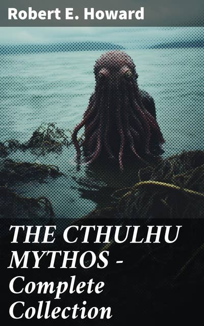 THE CTHULHU MYTHOS – Complete Collection: Tales of Cosmic Horror and Mythological Creatures