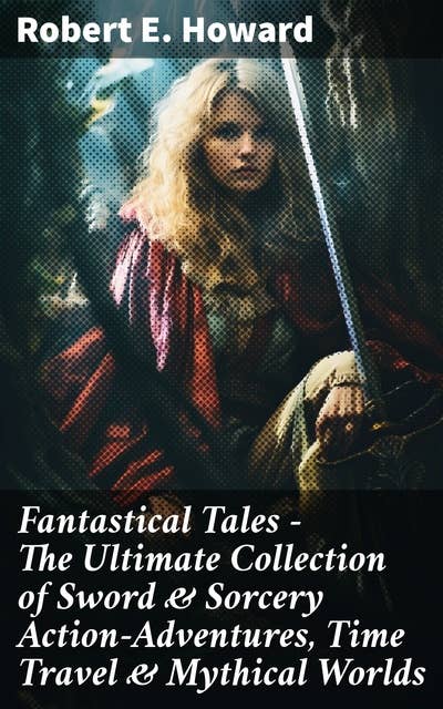 Fantastical Tales - The Ultimate Collection of Sword & Sorcery Action-Adventures, Time Travel & Mythical Worlds: Journey Through Mythical Realms and Epic Adventures