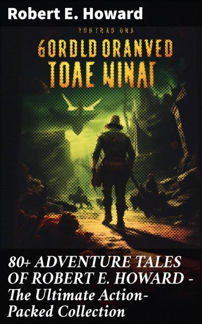80+ ADVENTURE TALES OF ROBERT E. HOWARD - The Ultimate Action-Packed Collection: Unforgettable Adventure Tales with Danger, Excitement, and Suspense