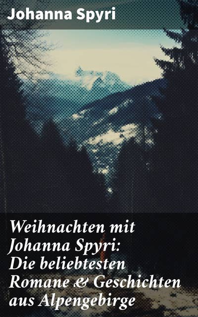 Weihnachten mit Johanna Spyri: Die beliebtesten Romane & Geschichten aus Alpengebirge: Herzerwärmende Alpengeschichten für das ganze Jahr