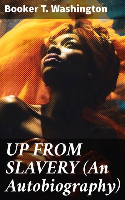 UP FROM SLAVERY (An Autobiography): Memoir of the Visionary Educator, African American Leader and Influential Civil Rights Activist