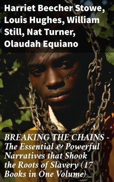 BREAKING THE CHAINS – The Essential & Powerful Narratives that Shook the Roots of Slavery (17 Books in One Volume)