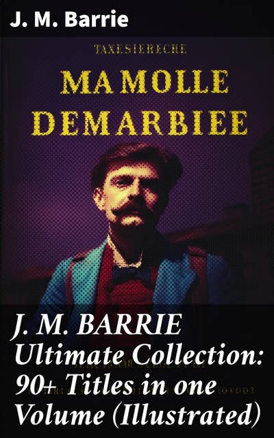 J. M. BARRIE Ultimate Collection: 90+ Titles in one Volume (Illustrated)