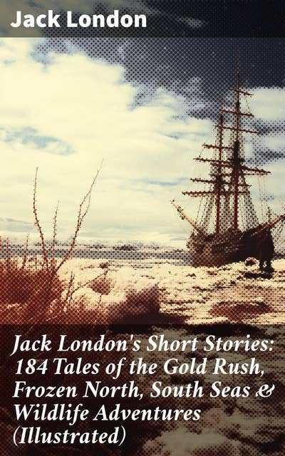 Jack London's Short Stories: 184 Tales of the Gold Rush, Frozen North, South Seas & Wildlife Adventures (Illustrated): Tales of Gold Rush, Frozen North, South Seas & Wildlife Adventures