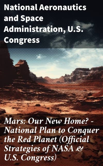 Mars: Our New Home? - National Plan to Conquer the Red Planet (Official Strategies of NASA & U.S. Congress): Conquering Mars: Strategies for Interplanetary Habitats
