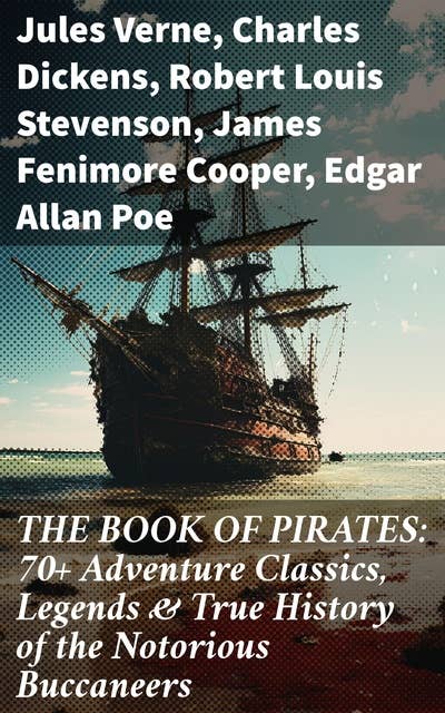THE BOOK OF PIRATES: 70+ Adventure Classics, Legends & True History of the Notorious Buccaneers: Tales of High Seas Adventure: Legends, Classics & History of the Notorious Buccaneers