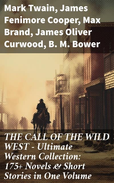 THE CALL OF THE WILD WEST - Ultimate Western Collection: 175+ Novels & Short Stories in One Volume: Unparalleled Western Anthology: Adventures, Redemption, and the Wild Frontier