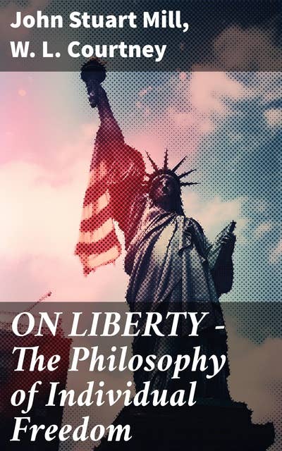 ON LIBERTY - The Philosophy of Individual Freedom: Exploring the Tapestry of Human Liberty and Autonomy