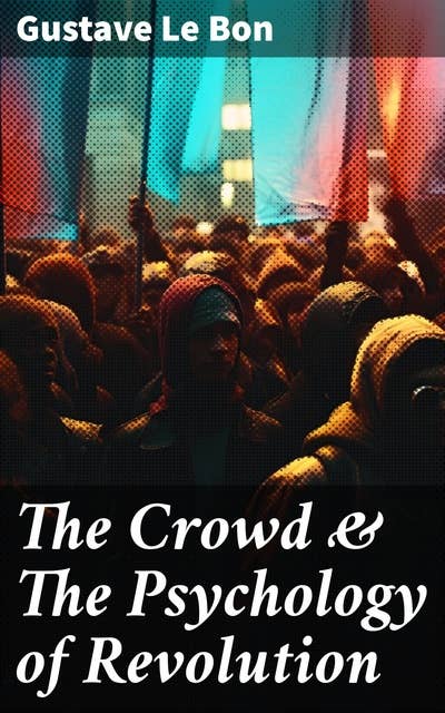 The Crowd & The Psychology of Revolution: Two Classics on Understanding the Mob Mentality and Its Motivations