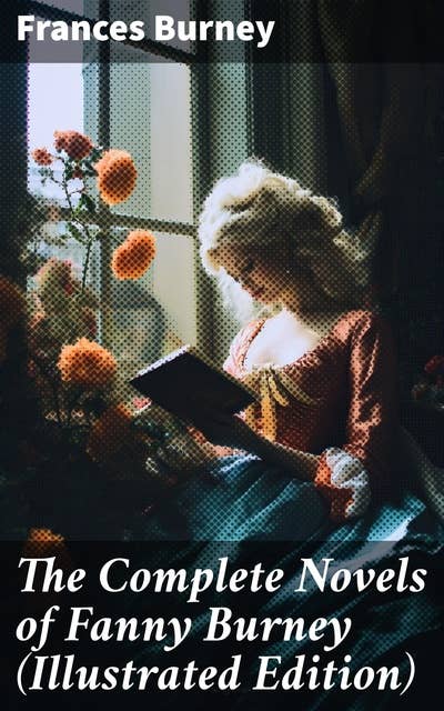 The Complete Novels of Fanny Burney (Illustrated Edition): Victorian Classics, Including Evelina, Cecilia, Camilla & The Wanderer, With Author's Biography