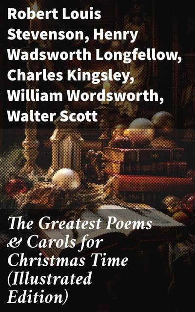The Greatest Poems & Carols for Christmas Time (Illustrated Edition): A Literary Celebration of Christmas Traditions and Emotions
