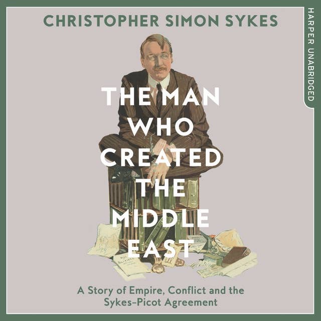 The Man Who Created the Middle East: A Story of Empire, Conflict and the Sykes-Picot Agreement