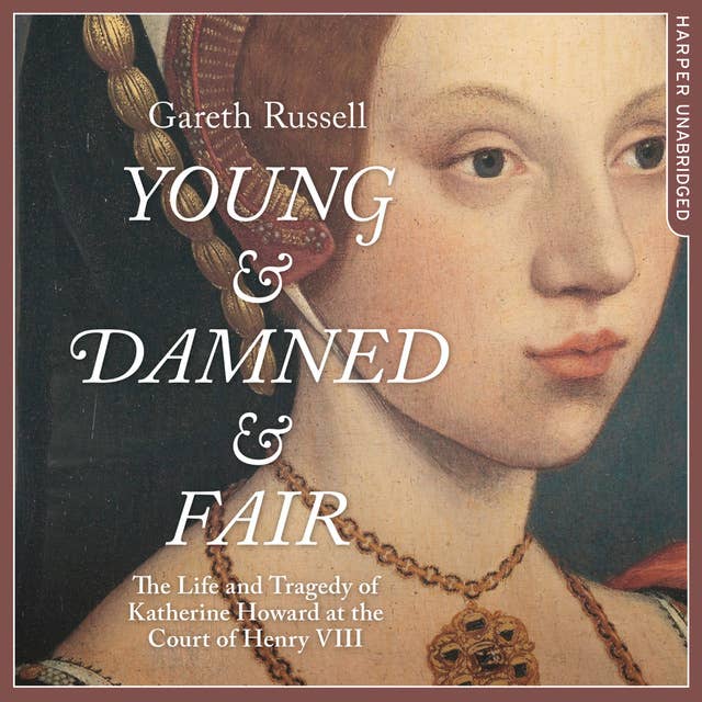 Young and Damned and Fair: The Life and Tragedy of Catherine Howard at the Court of Henry VIII