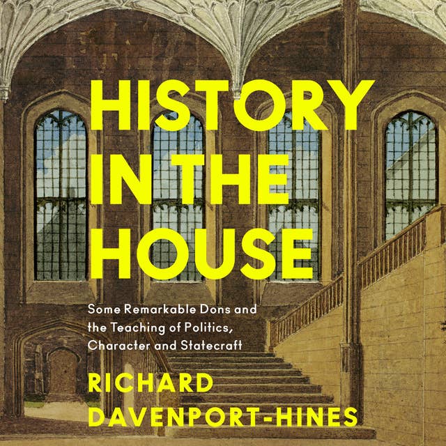 History in the House: Some Remarkable Dons and the Teaching of Politics, Character and Statecraft