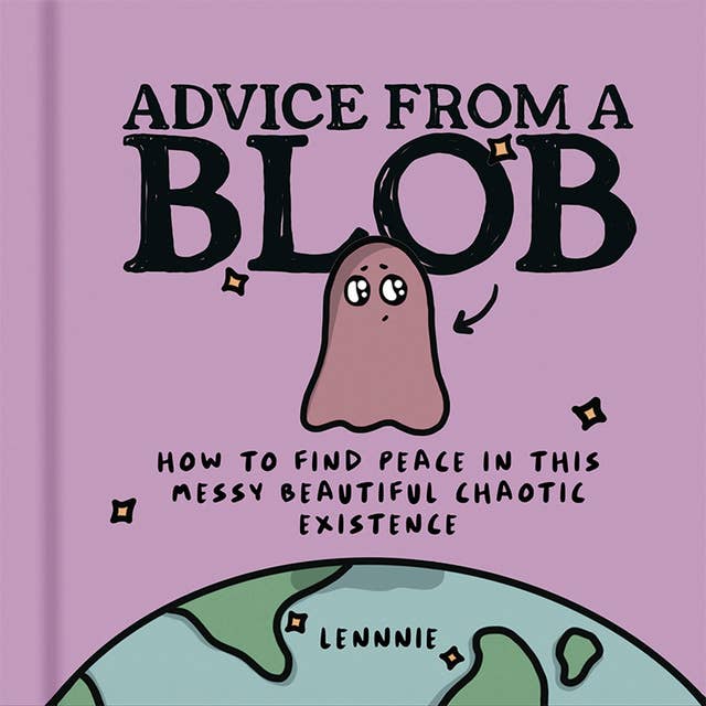 Advice from a Blob: How to Find Peace in this Messy Beautiful Chaotic Existence
