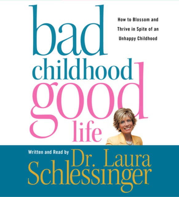 Bad Childhood---Good Life: How to Blossom and Thrive in Spite of an