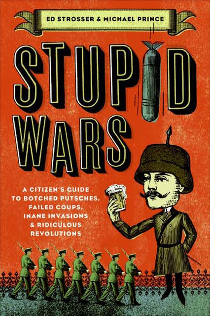Stupid Wars: A Citizen's Guide to Botched Putsches, Failed Coups, Inane Invasions & Ridiculous Revolutions