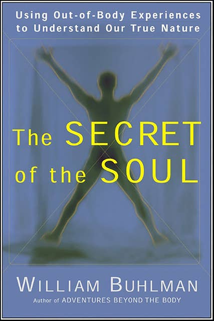 The Secret of the Soul: Using Out-of-Body Experiences to Understand Our True Nature
