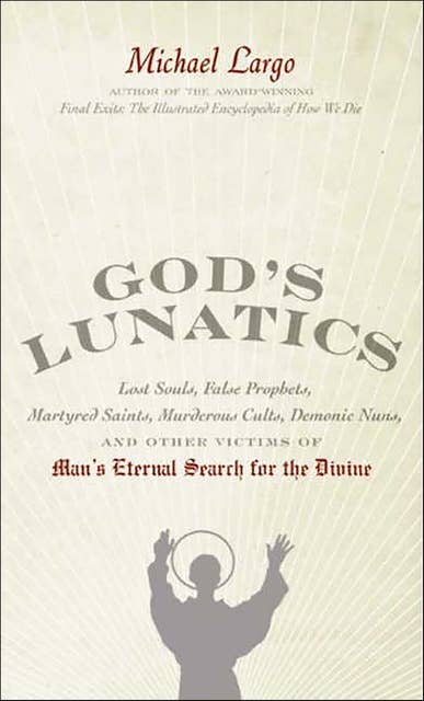 God's Lunatics: Lost Souls, False Prophets, Martyred Saints, Murderous Cults, Demonic Nuns, and Other Victims of Man's Eternal Search for the Divine