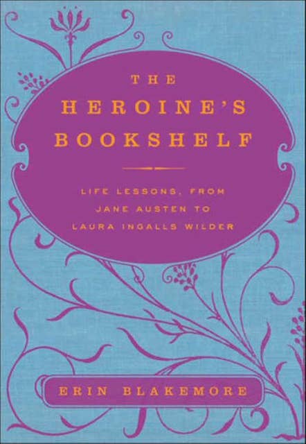 The Heroine's Bookshelf: Life Lessons, from Jane Austen to Laura Ingalls Wilder