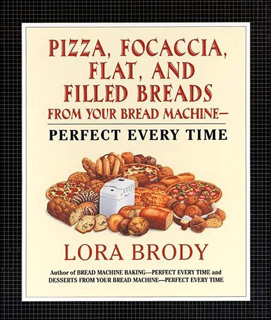 Pizza, Focaccia, Flat and Filled Breads For Your Bread Machine: Perfect Every Time
