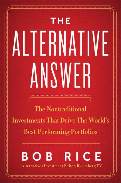 The Alternative Answer: The Nontraditional Investments That Drive the World's Best Performing Portfolios