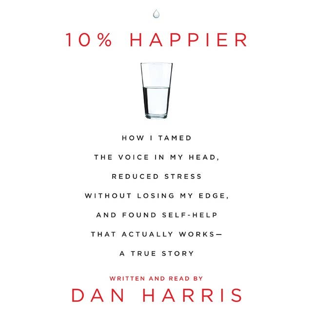 10% Happier: How I Tamed the Voice in My Head, Reduced Stress Without Losing My Edge, and Found a Self-Help That Actually Works--A True Story
