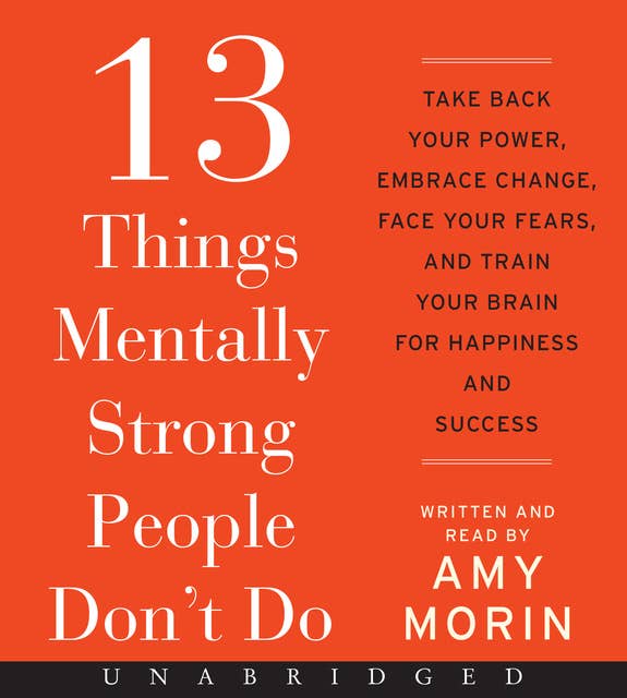 Cover for 13 Things Mentally Strong People Don't Do: Take Back Your Power, Embrace Change, Face Your Fears, and Train Your Brain for Happiness and Success