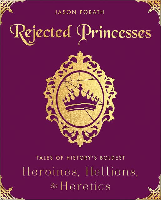 Rejected Princesses: Tales of History's Boldest Heroines, Hellions, & Heretics