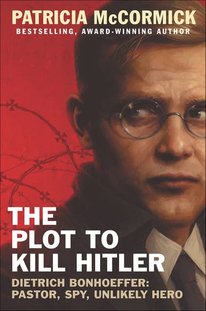 The Plot to Kill Hitler: Dietrich Bonhoeffer—Pastor, Spy, Unlikely Hero