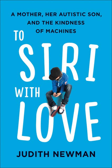 To Siri with Love: A Mother, Her Autistic Son, and the Kindness of Machines