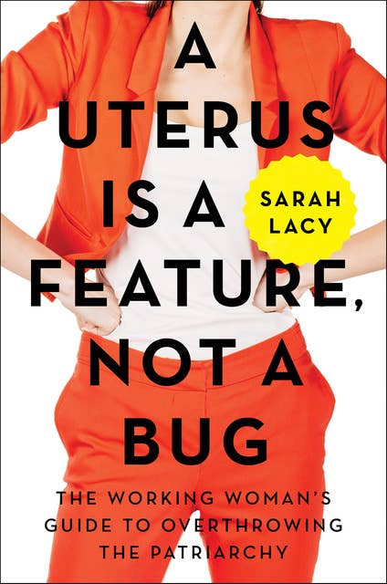 A Uterus Is a Feature, Not a Bug: The Working Woman's Guide to Overthrowing the Patriarchy