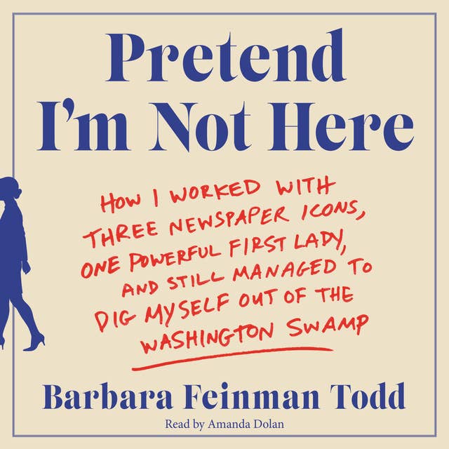 Pretend I'm Not Here: How I Worked with Three Newspaper Icons, One Powerful First Lady, and Still Managed to Dig Myself Out of the Washington Swamp