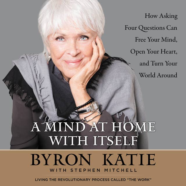 A Mind at Home with Itself: How Asking Four Questions Can Free Your Mind, Open Your Heart, and Turn Your World Around 